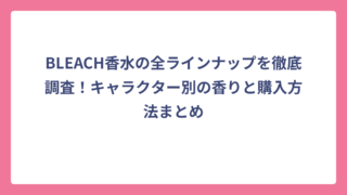 BLEACH香水の全ラインナップを徹底調査！キャラクター別の香りと購入方法まとめ
