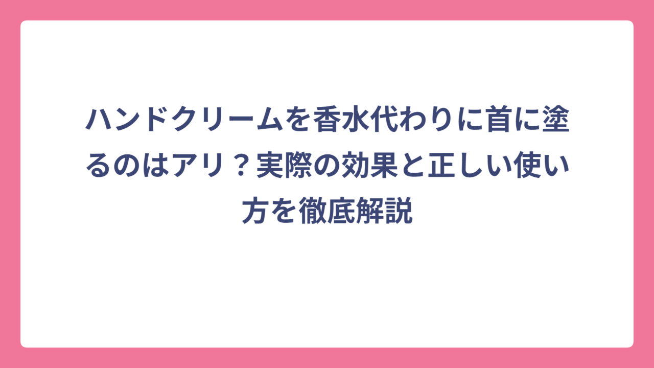 ハンドクリームを香水代わりに首に塗るのはアリ？実際の効果と正しい使い方を徹底解説