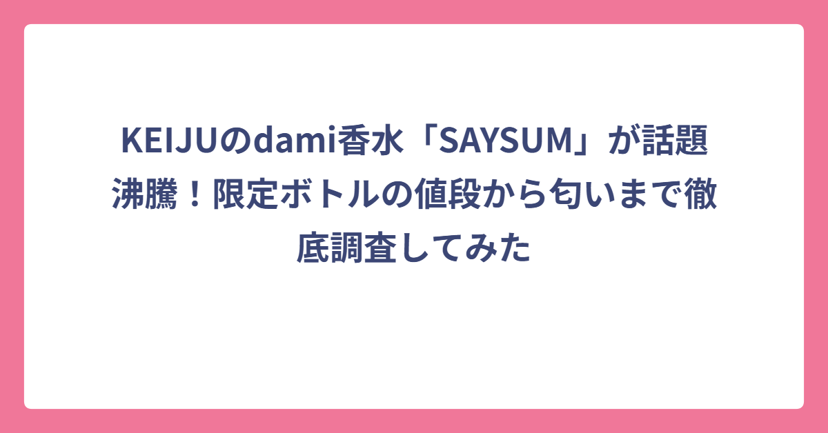 KEIJUのdami香水「SAYSUM」が話題沸騰！限定ボトルの値段から