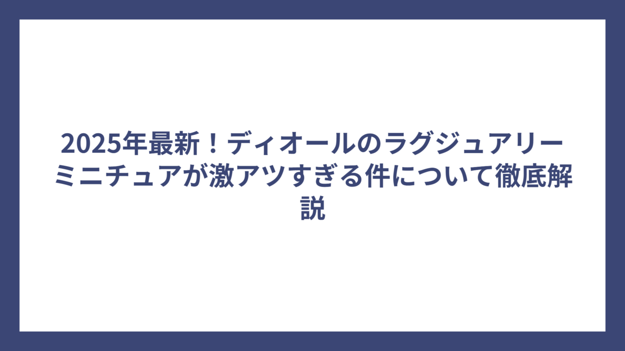 2025年最新！ディオールのラグジュアリーミニチュアが激アツすぎる件について徹底解説