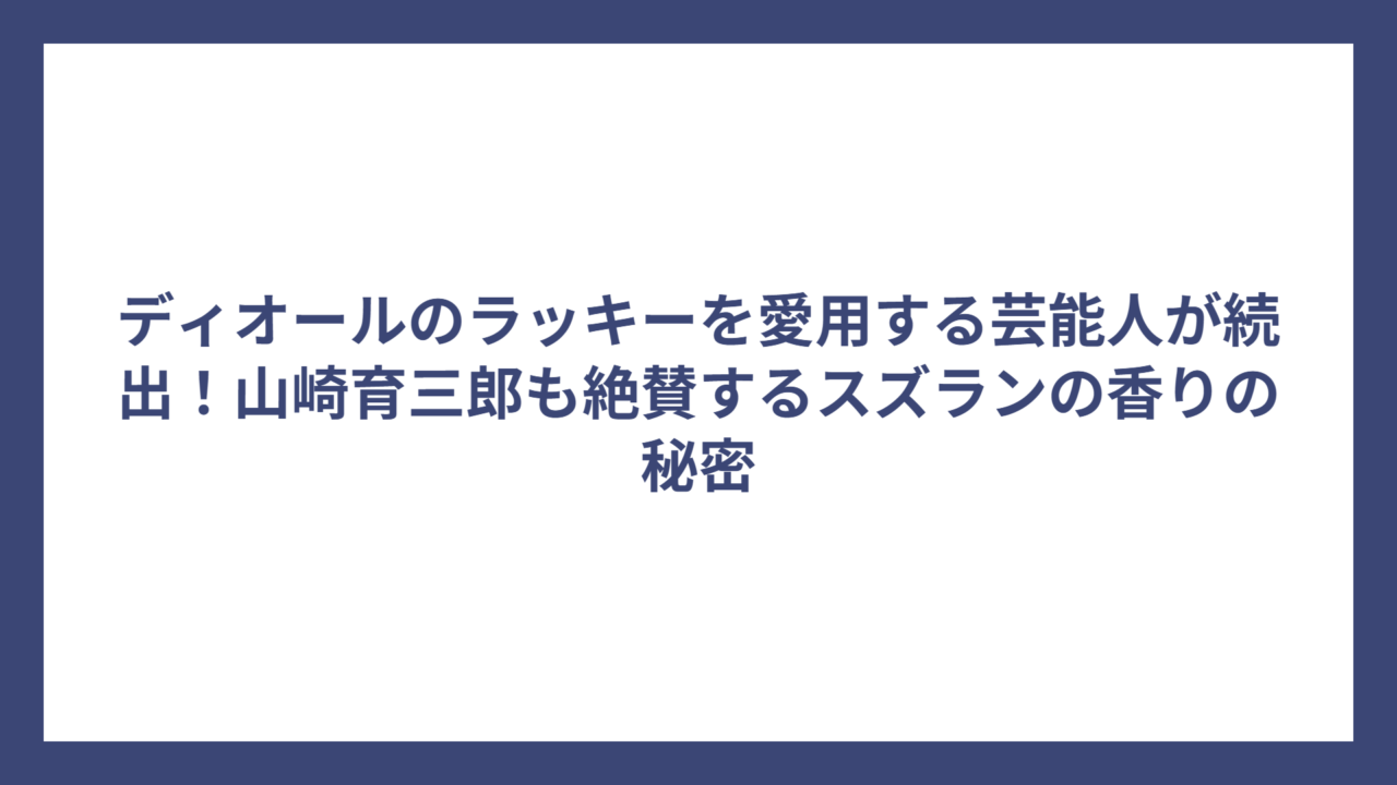 ディオールのラッキーを愛用する芸能人が続出！山崎育三郎も絶賛するスズランの香りの秘密