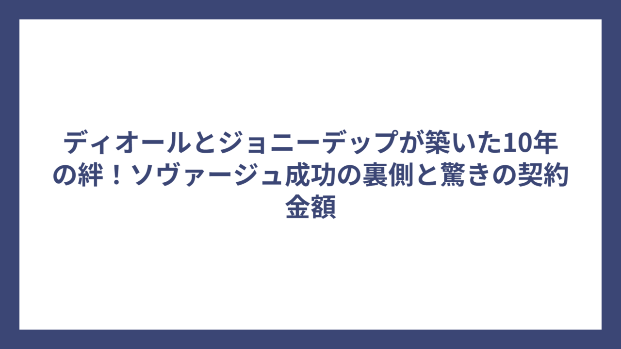 ディオールとジョニーデップが築いた10年の絆！ソヴァージュ成功の裏側と驚きの契約金額