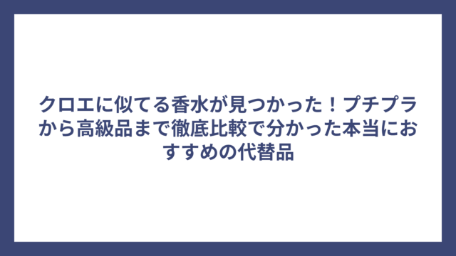 クロエに似てる香水が見つかった！プチプラから高級品まで徹底比較で分かった本当におすすめの代替品