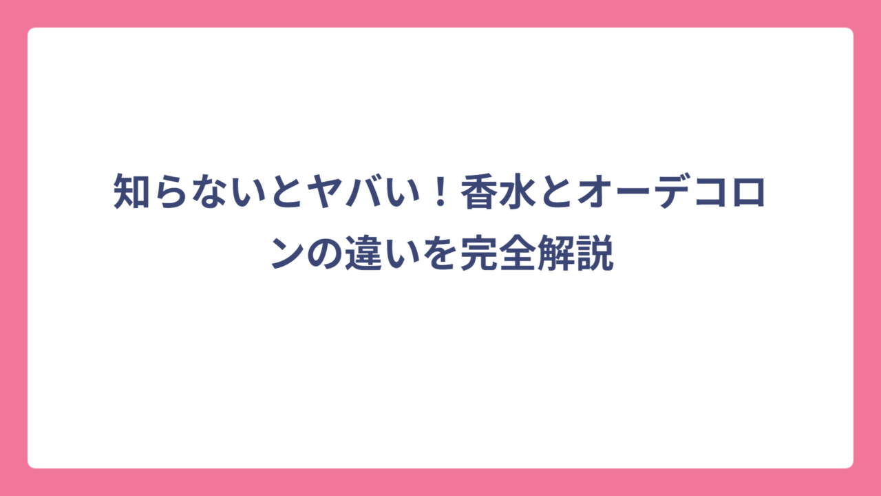 知らないとヤバい！香水とオーデコロンの違いを完全解説