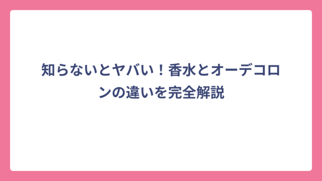 知らないとヤバい！香水とオーデコロンの違いを完全解説