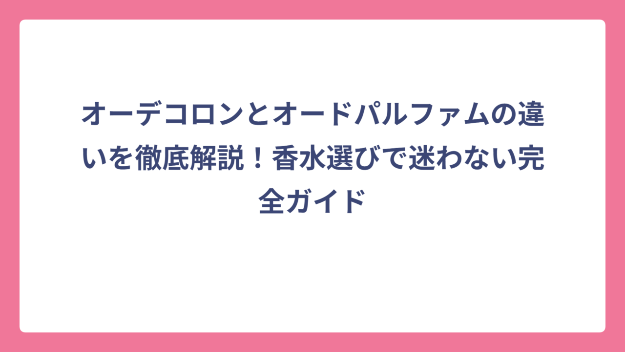 オーデコロンとオードパルファムの違いを徹底解説！香水選びで迷わない完全ガイド