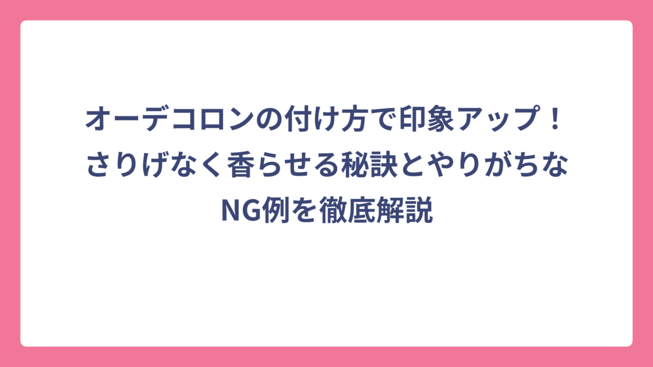 オーデコロンの付け方で印象アップ！さりげなく香らせる秘訣とやりがちなNG例を徹底解説