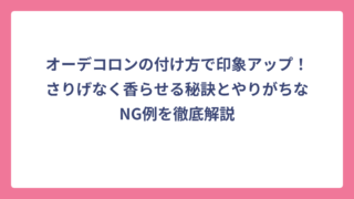 オーデコロンの付け方で印象アップ！さりげなく香らせる秘訣とやりがちなNG例を徹底解説