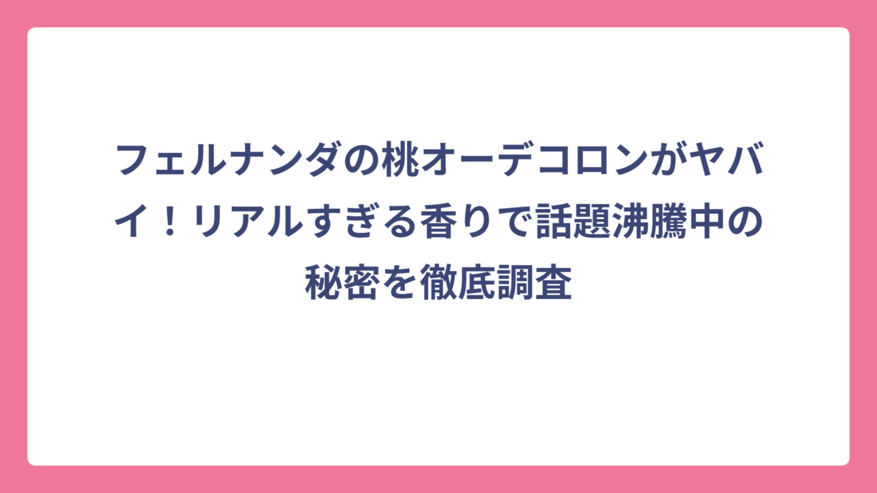 フェルナンダの桃オーデコロンがヤバイ！リアルすぎる香りで話題沸騰中の秘密を徹底調査