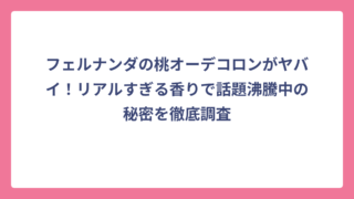 フェルナンダの桃オーデコロンがヤバイ！リアルすぎる香りで話題沸騰中の秘密を徹底調査