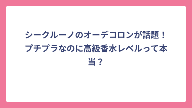 シークルーノのオーデコロンが話題！プチプラなのに高級香水レベルって本当？