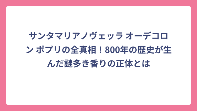 サンタマリアノヴェッラ オーデコロン ポプリの全真相！800年の歴史が生んだ謎多き香りの正体とは