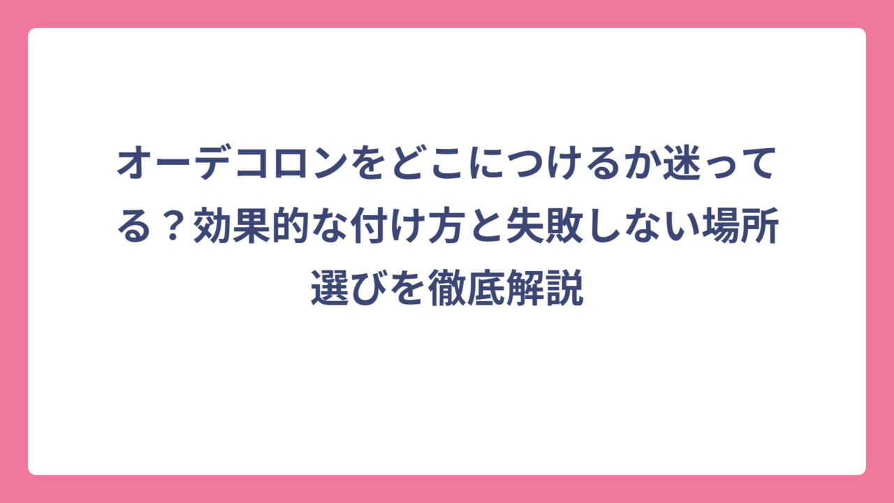 オーデコロンをどこにつけるか迷ってる？効果的な付け方と失敗しない場所選びを徹底解説