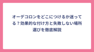 オーデコロンをどこにつけるか迷ってる？効果的な付け方と失敗しない場所選びを徹底解説
