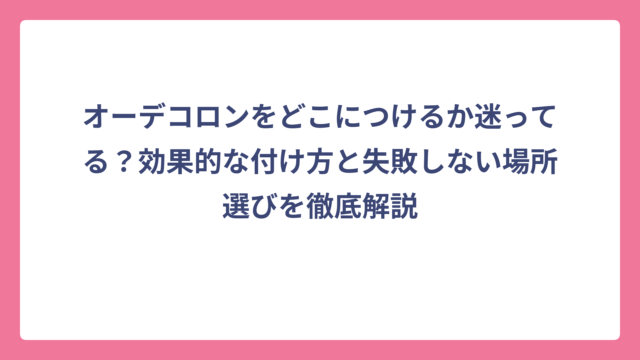 オーデコロンをどこにつけるか迷ってる？効果的な付け方と失敗しない場所選びを徹底解説