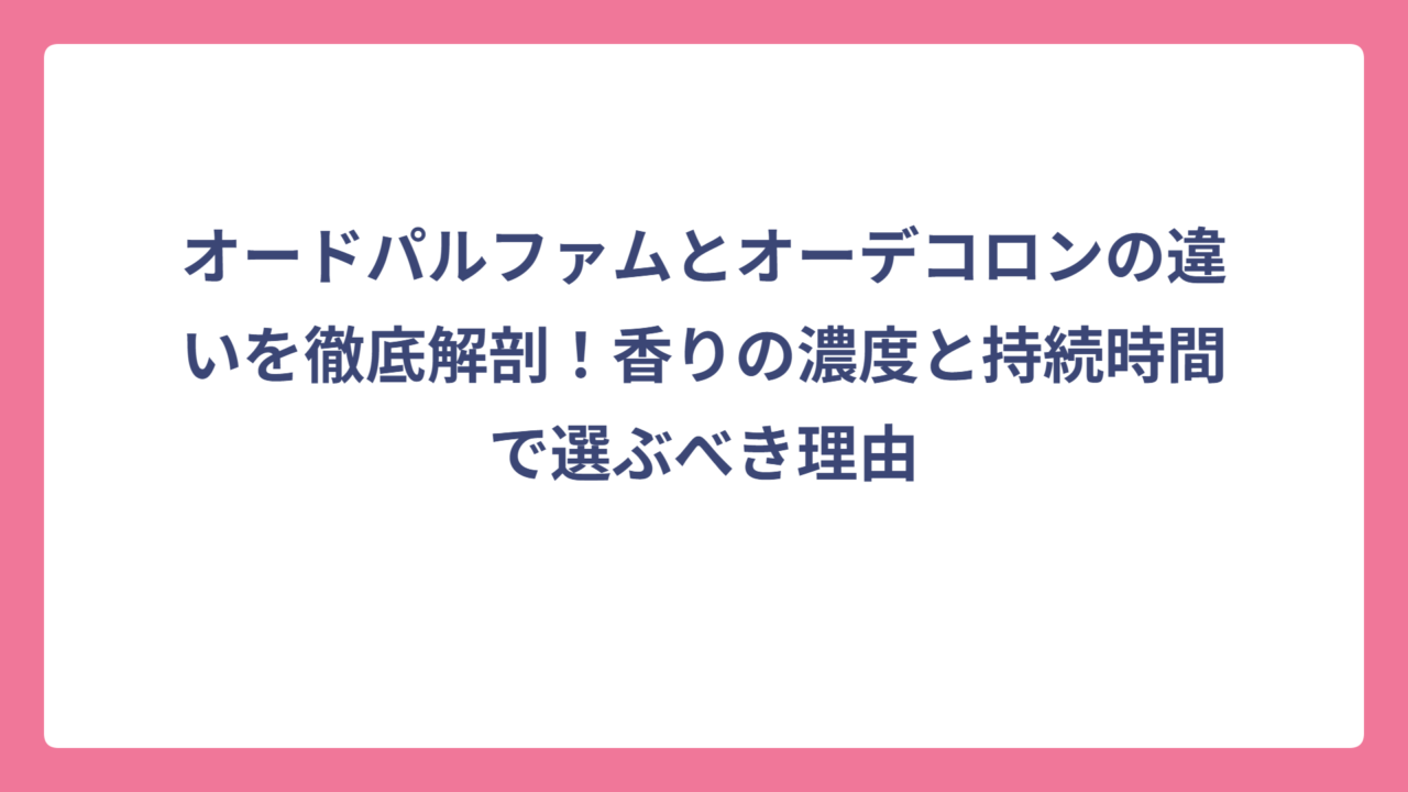 オードパルファムとオーデコロンの違いを徹底解剖！香りの濃度と持続時間で選ぶべき理由