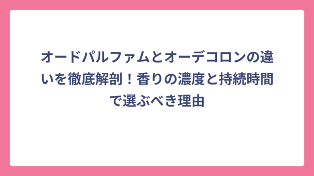 オードパルファムとオーデコロンの違いを徹底解剖！香りの濃度と持続時間で選ぶべき理由