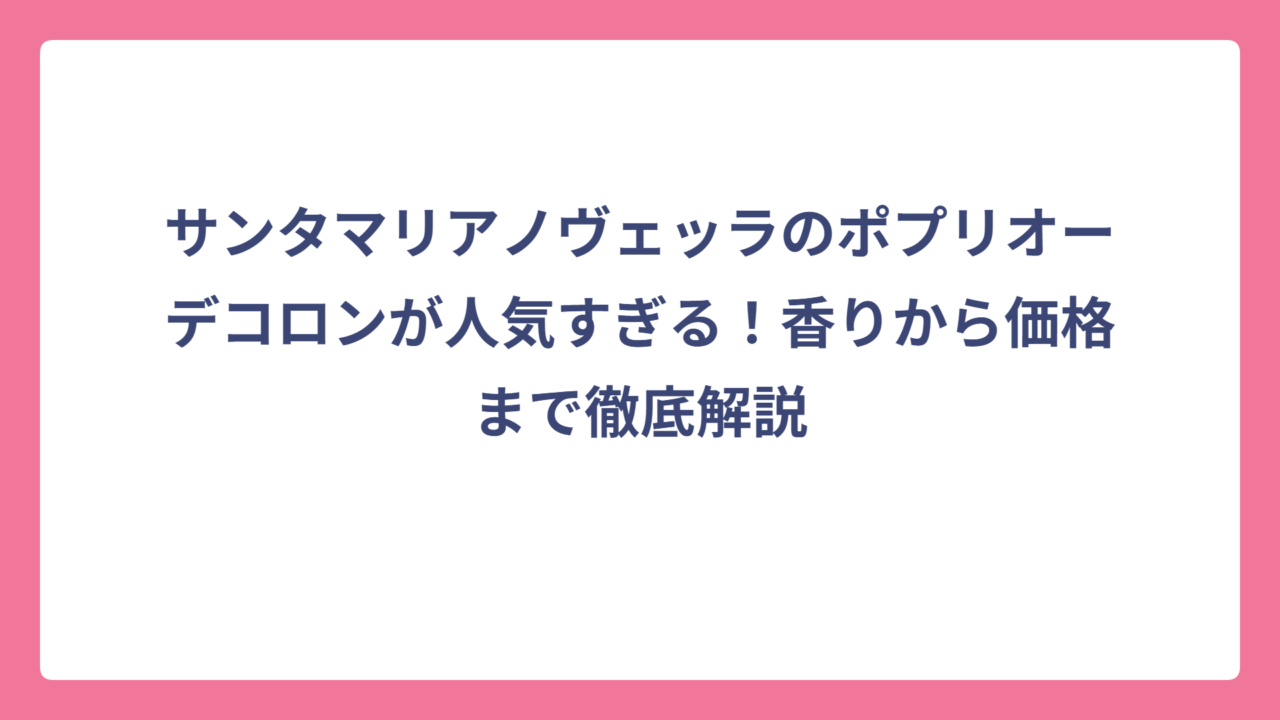 サンタマリアノヴェッラのポプリオーデコロンが人気すぎる！香りから価格まで徹底解説