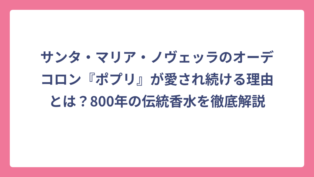 サンタ・マリア・ノヴェッラのオーデコロン『ポプリ』が愛され続ける理由とは？800年の伝統香水を徹底解説
