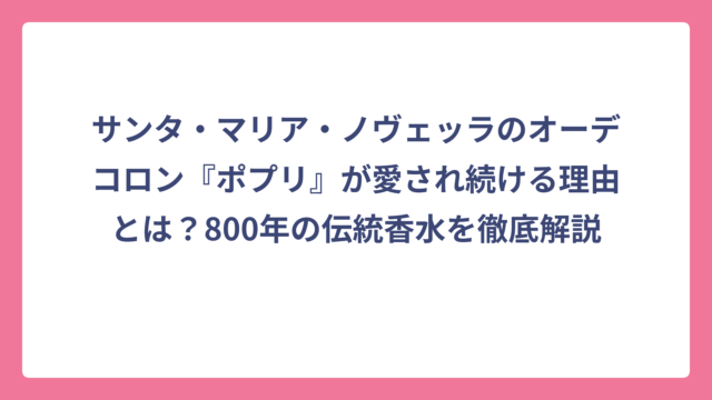 サンタ・マリア・ノヴェッラのオーデコロン『ポプリ』が愛され続ける理由とは？800年の伝統香水を徹底解説