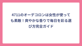 4711のオーデコロンは女性が使っても素敵！爽やかな香りで毎日を彩る選び方完全ガイド