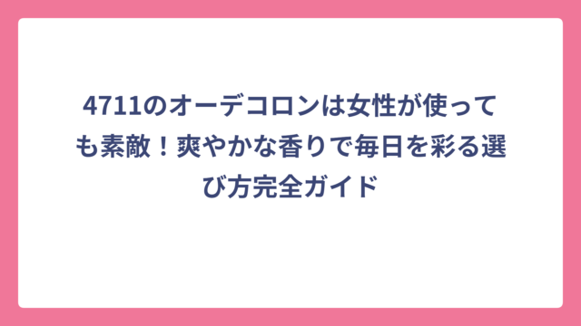 4711のオーデコロンは女性が使っても素敵！爽やかな香りで毎日を彩る選び方完全ガイド