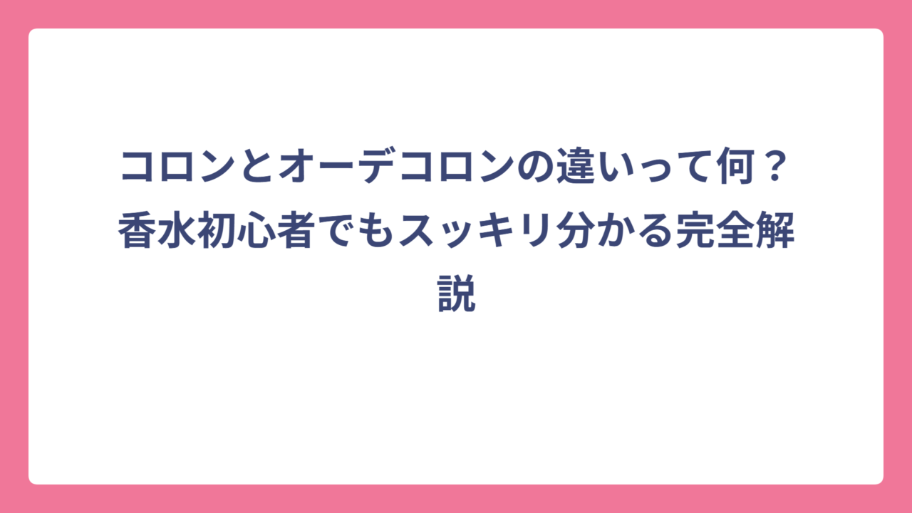 コロンとオーデコロンの違いって何？香水初心者でもスッキリ分かる完全解説