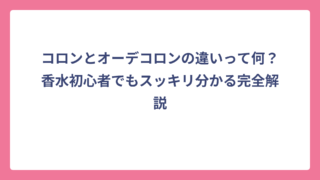 コロンとオーデコロンの違いって何？香水初心者でもスッキリ分かる完全解説