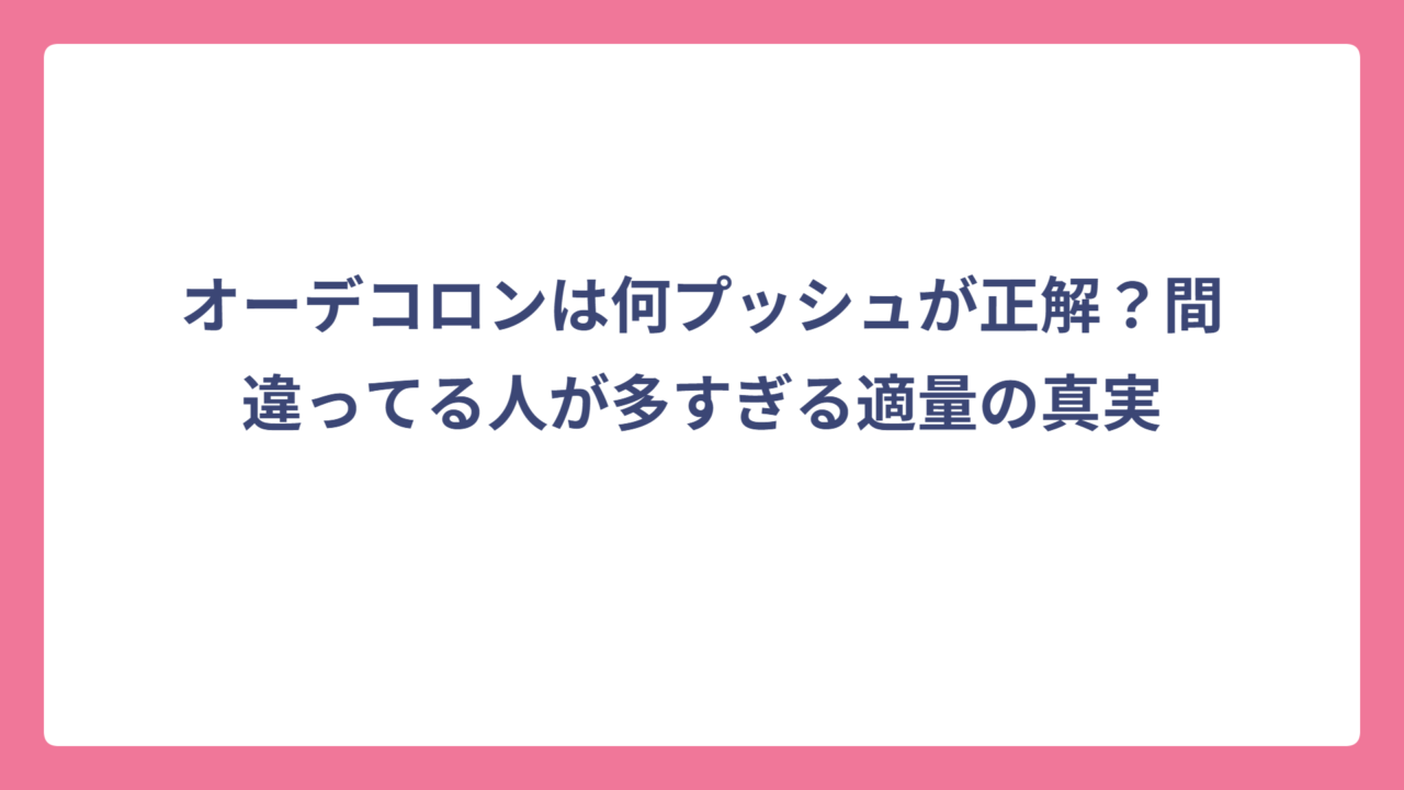 オーデコロンは何プッシュが正解？間違ってる人が多すぎる適量の真実