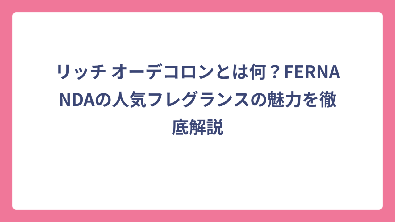 リッチ オーデコロンとは何？FERNANDAの人気フレグランスの魅力を徹底解説