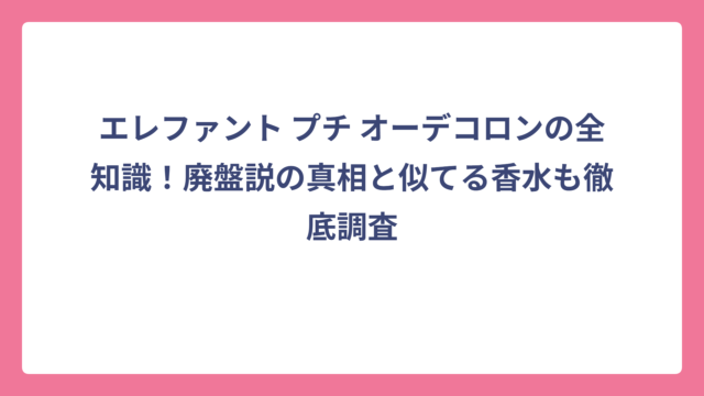 エレファント プチ オーデコロンの全知識！廃盤説の真相と似てる香水も徹底調査