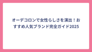 オーデコロンで女性らしさを演出！おすすめ人気ブランド完全ガイド2025