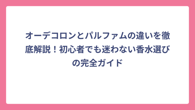 オーデコロンとパルファムの違いを徹底解説！初心者でも迷わない香水選びの完全ガイド