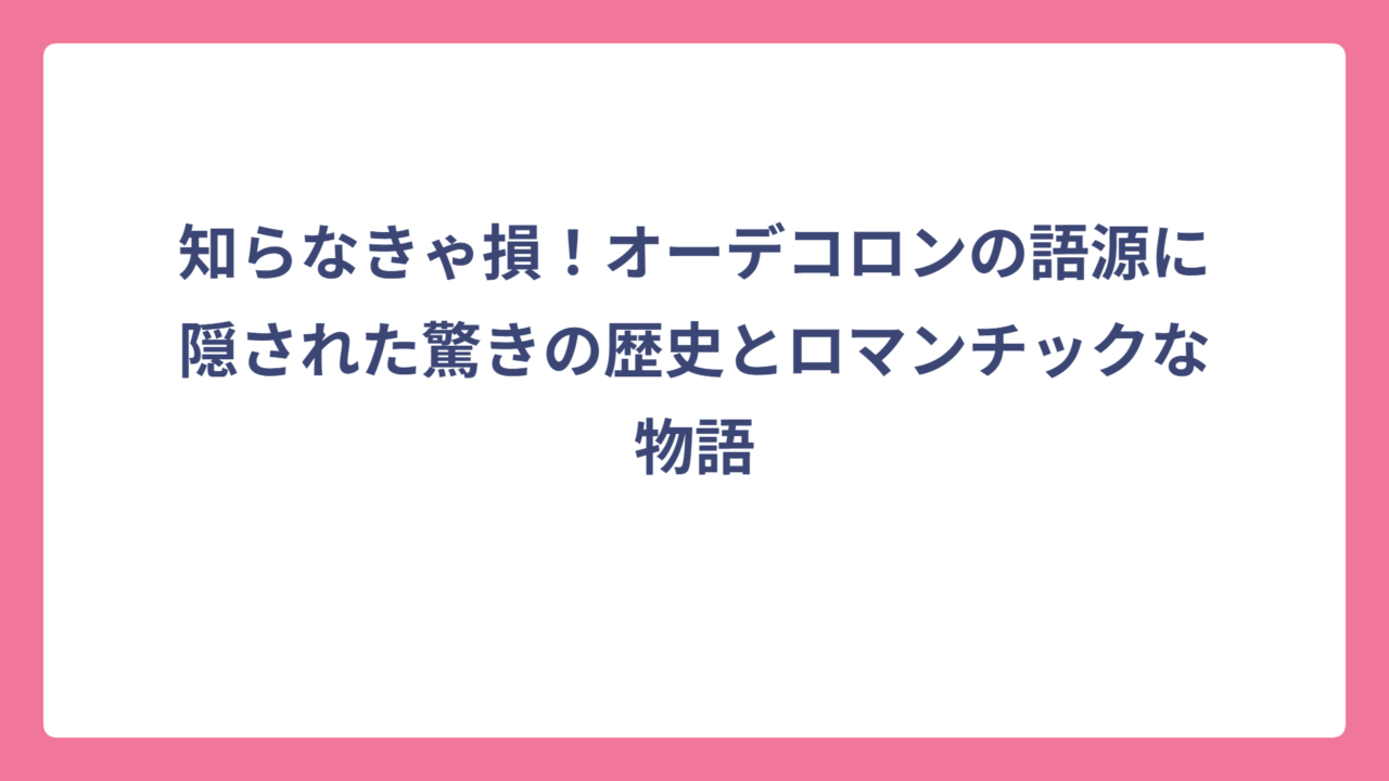 知らなきゃ損！オーデコロンの語源に隠された驚きの歴史とロマンチックな物語