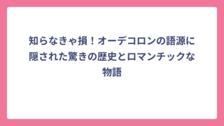 知らなきゃ損！オーデコロンの語源に隠された驚きの歴史とロマンチックな物語