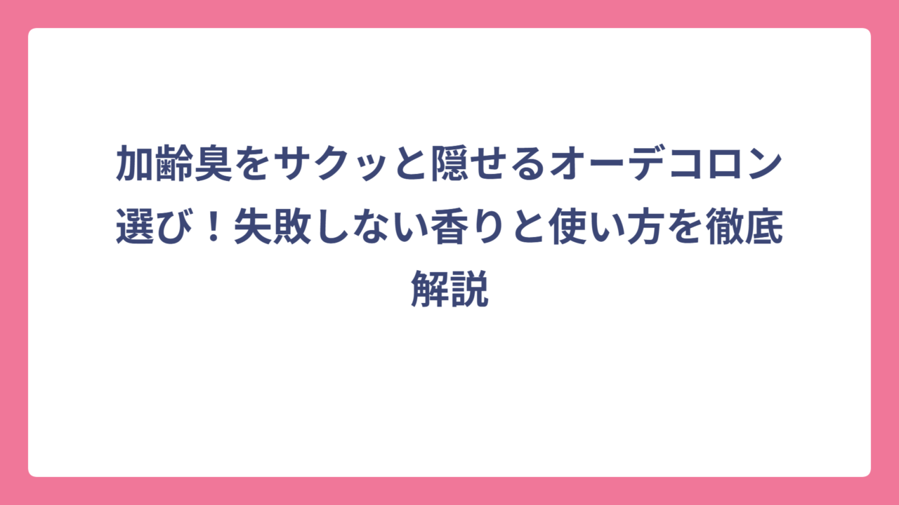 加齢臭をサクッと隠せるオーデコロン選び！失敗しない香りと使い方を徹底解説