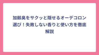 加齢臭をサクッと隠せるオーデコロン選び！失敗しない香りと使い方を徹底解説