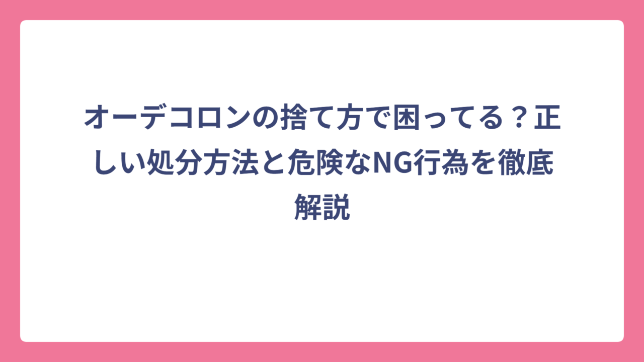 オーデコロンの捨て方で困ってる？正しい処分方法と危険なNG行為を徹底解説