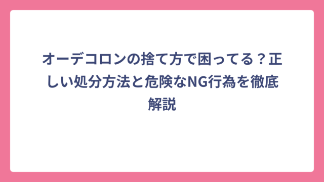 オーデコロンの捨て方で困ってる？正しい処分方法と危険なNG行為を徹底解説