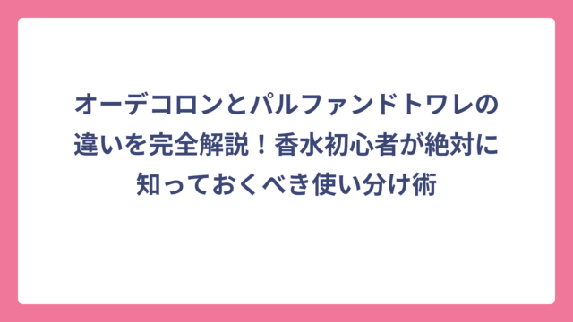 オーデコロンとパルファンドトワレの違いを完全解説！香水初心者が絶対に知っておくべき使い分け術
