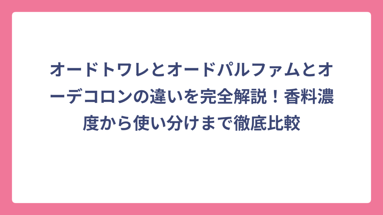 オードトワレとオードパルファムとオーデコロンの違いを完全解説！香料濃度から使い分けまで徹底比較