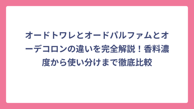 オードトワレとオードパルファムとオーデコロンの違いを完全解説！香料濃度から使い分けまで徹底比較