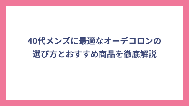 40代メンズに最適なオーデコロンの選び方とおすすめ商品を徹底解説