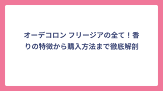 オーデコロン フリージアの全て！香りの特徴から購入方法まで徹底解剖