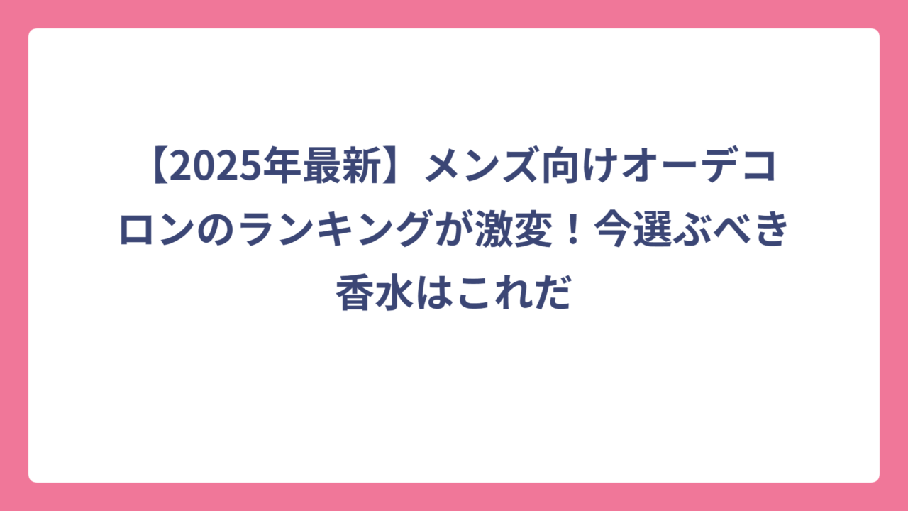 【2025年最新】メンズ向けオーデコロンのランキングが激変！今選ぶべき香水はこれだ