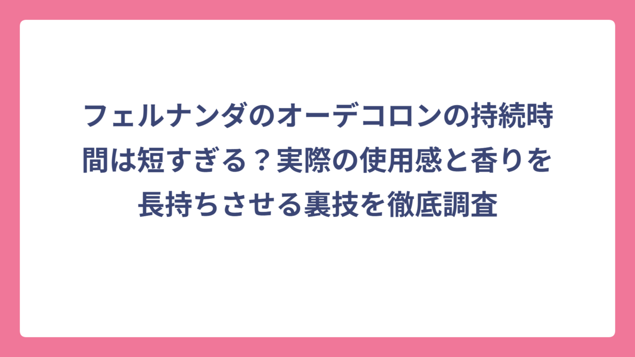 フェルナンダのオーデコロンの持続時間は短すぎる？実際の使用感と香りを長持ちさせる裏技を徹底調査