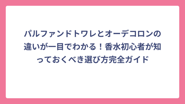 パルファンドトワレとオーデコロンの違いが一目でわかる！香水初心者が知っておくべき選び方完全ガイド