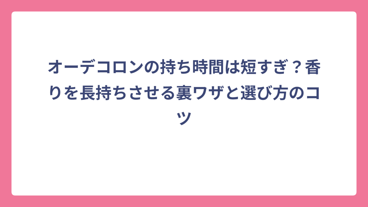 オーデコロンの持ち時間は短すぎ？香りを長持ちさせる裏ワザと選び方のコツ