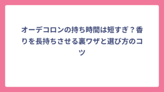 オーデコロンの持ち時間は短すぎ？香りを長持ちさせる裏ワザと選び方のコツ
