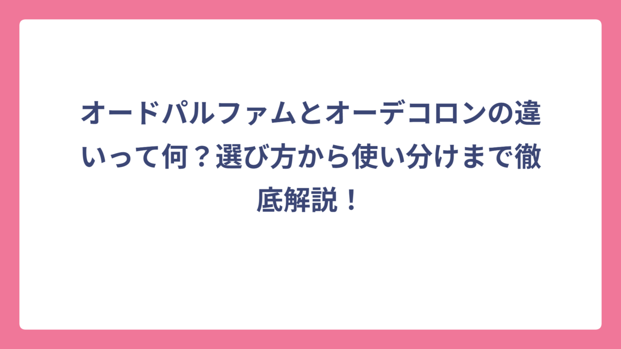 オードパルファムとオーデコロンの違いって何？選び方から使い分けまで徹底解説！